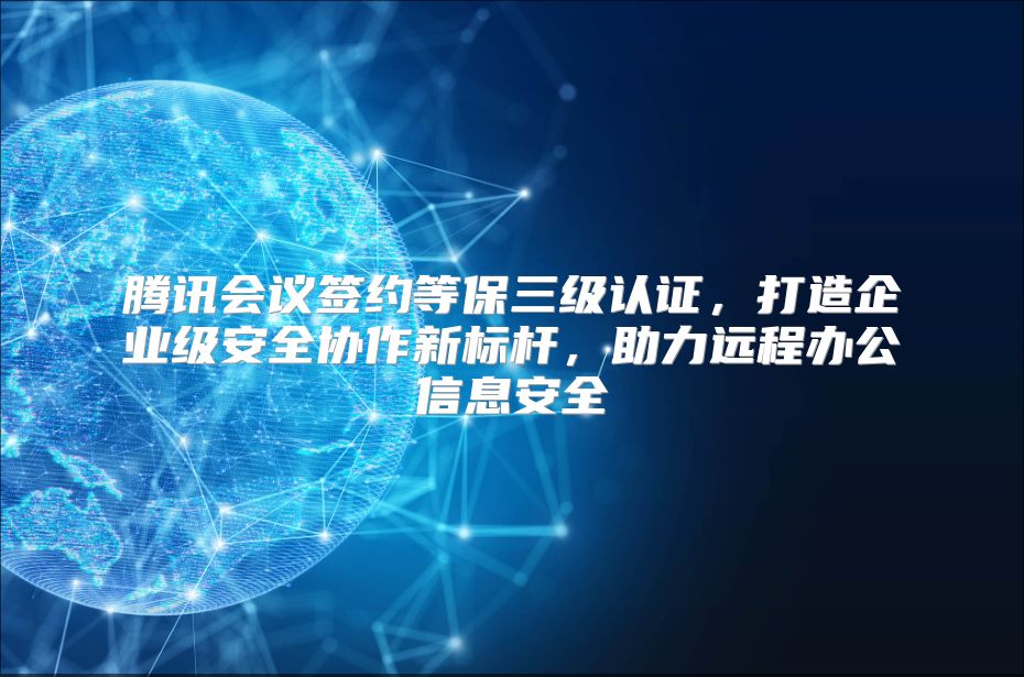 腾讯会议签约等保三级认证，打造企业级安全协作新标杆，助力远程办公信息安全