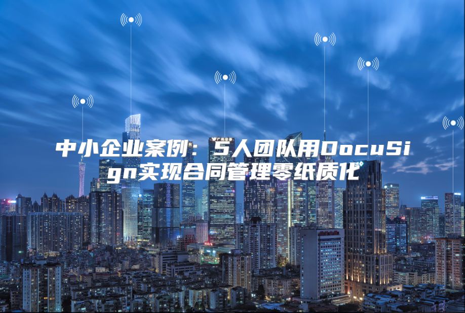 中小企业案例：5人团队用DocuSign实现合同管理零纸质化