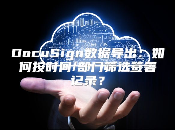 DocuSign数据导出：如何按时间/部门筛选签署记录？