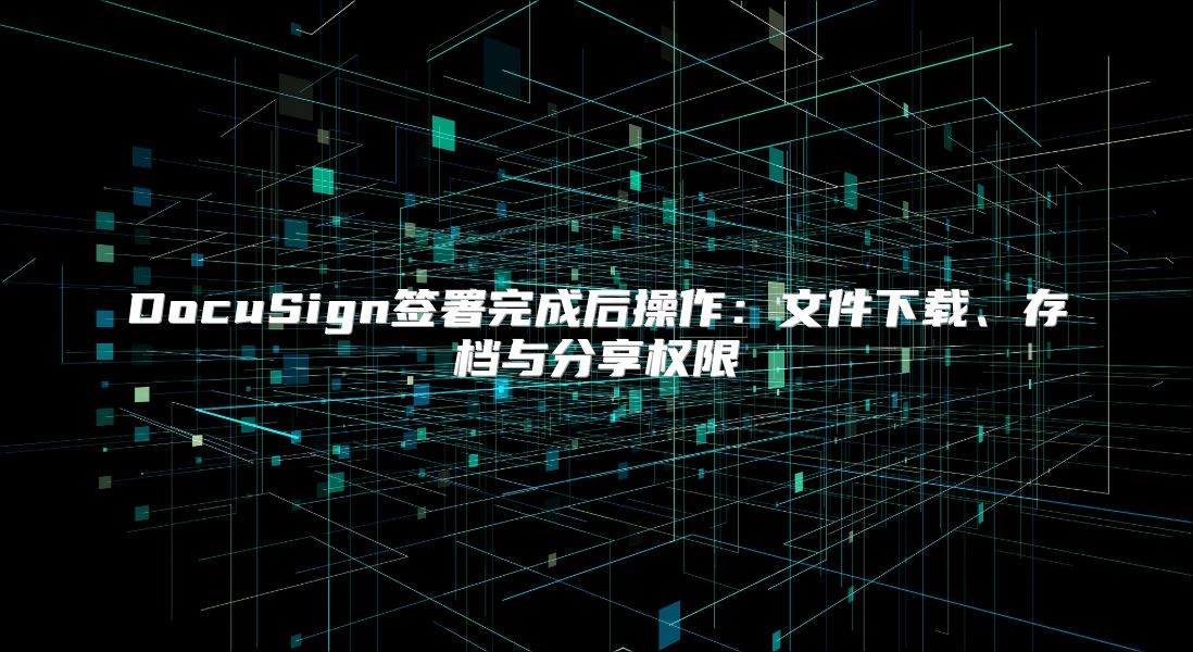 DocuSign签署完成后操作：文件下载、存档与分享权限