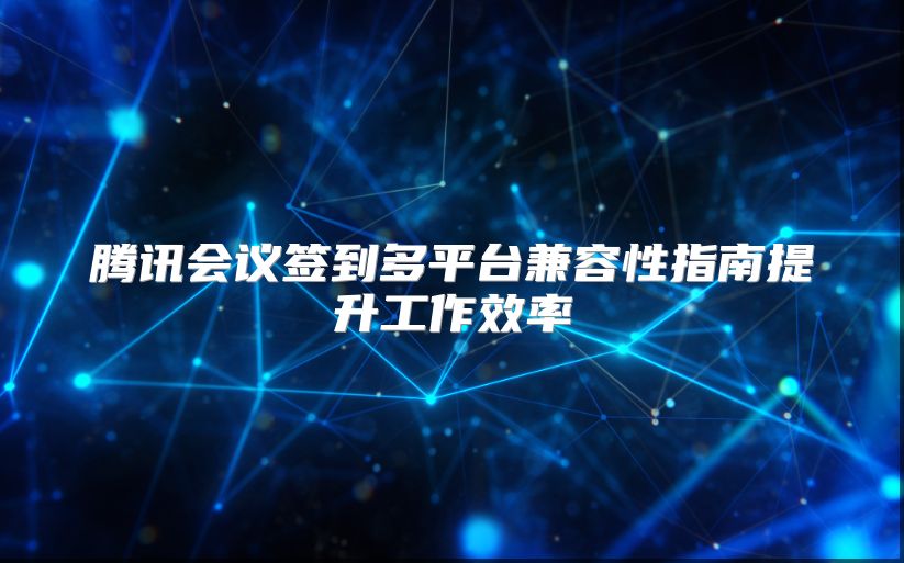 腾讯会议签到多平台兼容性指南提升工作效率