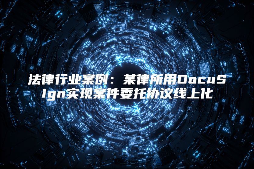 法律行业案例：某律所用DocuSign实现案件委托协议线上化