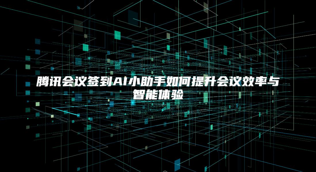 腾讯会议签到AI小助手如何提升会议效率与智能体验