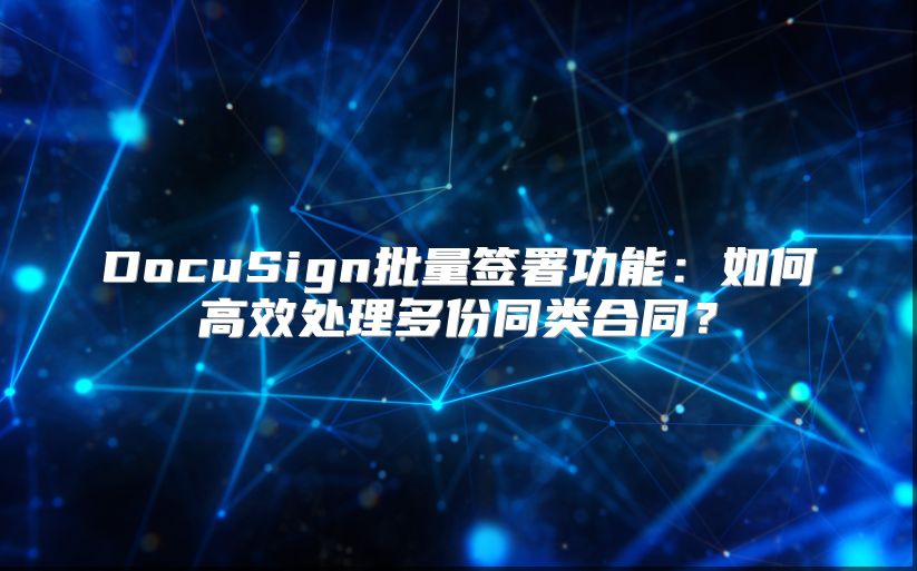DocuSign批量签署功能：如何高效处理多份同类合同？