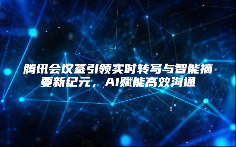 腾讯会议签引领实时转写与智能摘要新纪元，AI赋能高效沟通