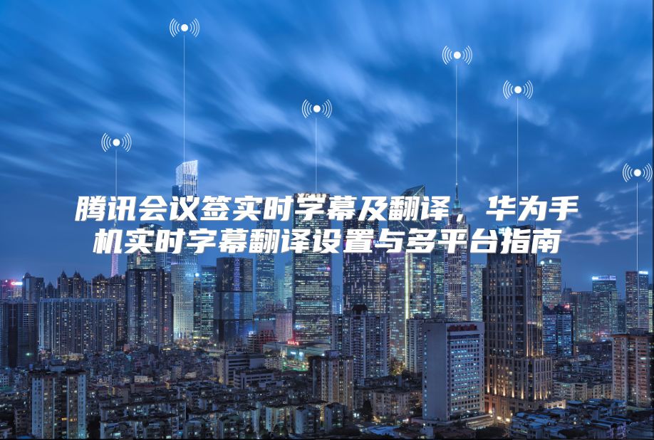 腾讯会议签实时字幕及翻译，华为手机实时字幕翻译设置与多平台指南