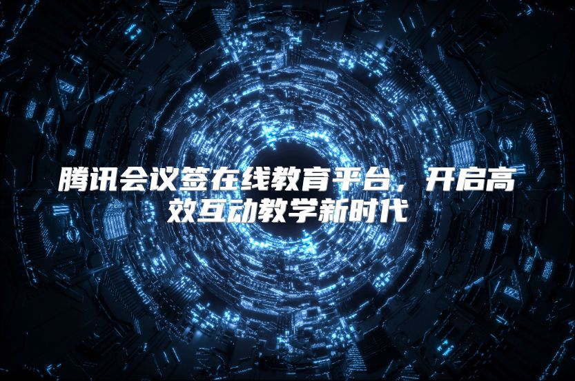 腾讯会议签在线教育平台，开启高效互动教学新时代
