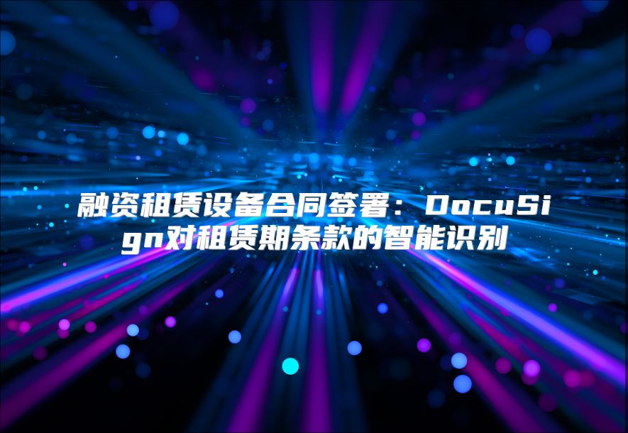 融资租赁设备合同签署：DocuSign对租赁期条款的智能识别