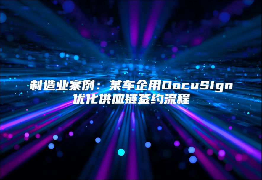 制造业案例：某车企用DocuSign优化供应链签约流程