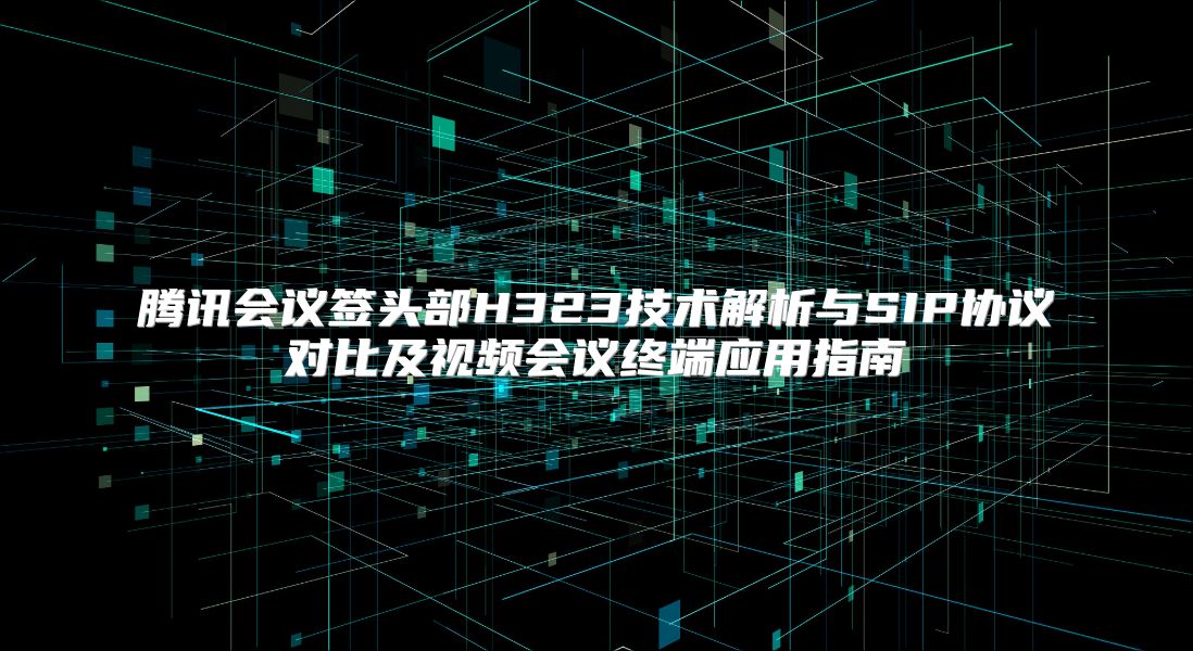 腾讯会议签头部H323技术解析与SIP协议对比及视频会议终端应用指南