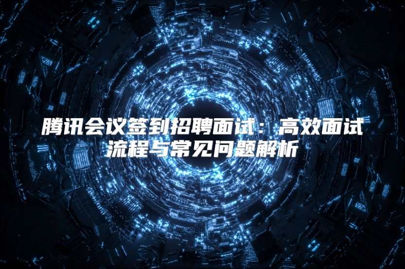 腾讯会议签到招聘面试：高效面试流程与常见问题解析
