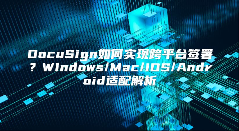 DocuSign如何实现跨平台签署？Windows/Mac/iOS/Android适配解析