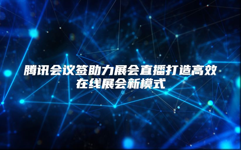 腾讯会议签助力展会直播打造高效在线展会新模式