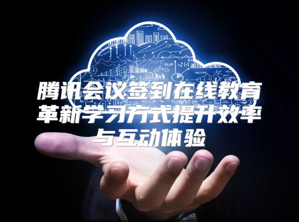 腾讯会议签到在线教育革新学习方式提升效率与互动体验