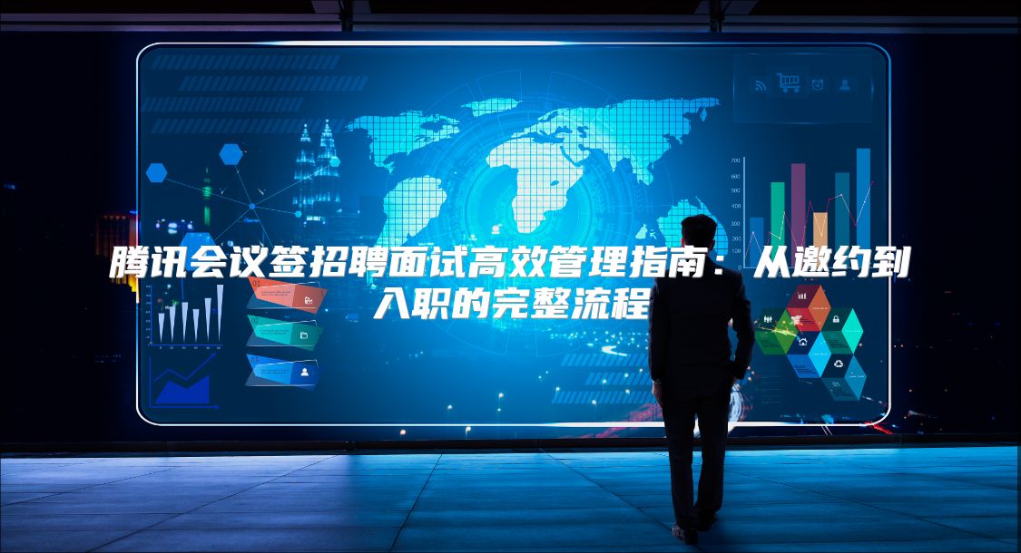 腾讯会议签招聘面试高效管理指南：从邀约到入职的完整流程