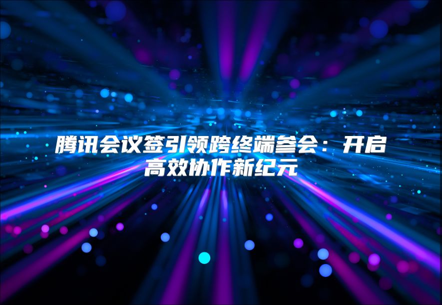 腾讯会议签引领跨终端参会：开启高效协作新纪元