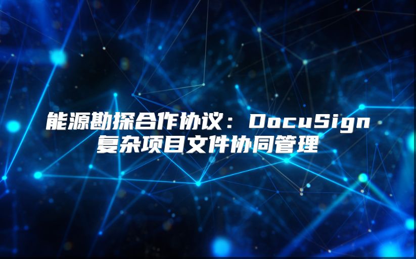 能源勘探合作协议：DocuSign复杂项目文件协同管理