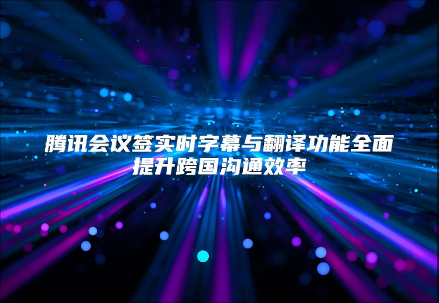 腾讯会议签实时字幕与翻译功能全面提升跨国沟通效率