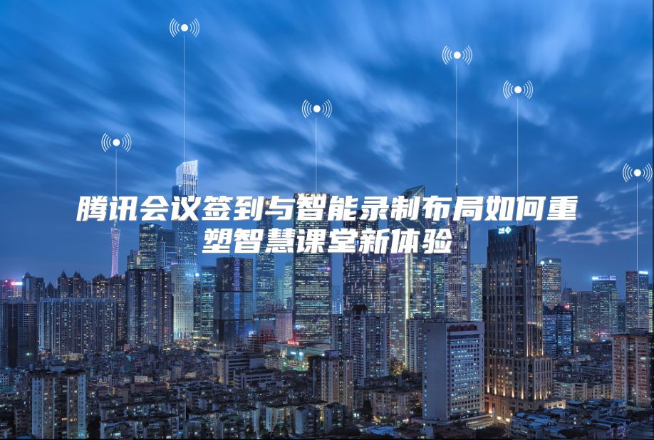 腾讯会议签到与智能录制布局如何重塑智慧课堂新体验