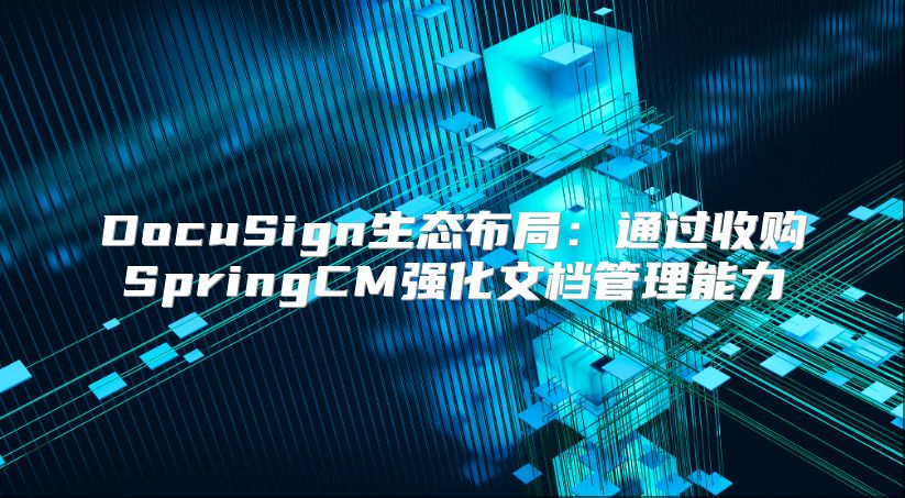 DocuSign生态布局：通过收购SpringCM强化文档管理能力