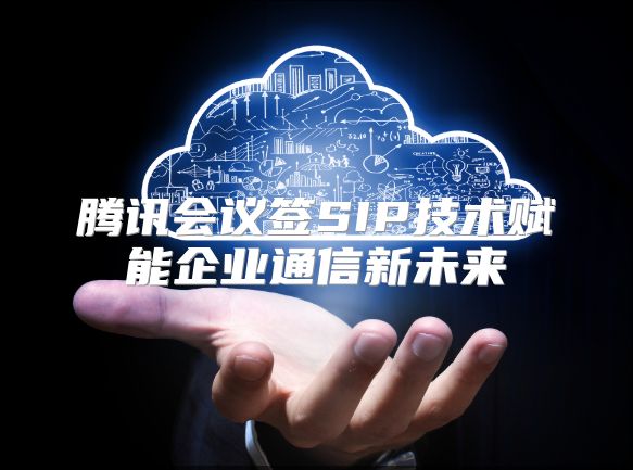 腾讯会议签SIP技术赋能企业通信新未来