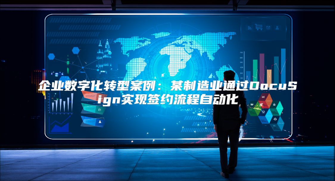 企业数字化转型案例：某制造业通过DocuSign实现签约流程自动化