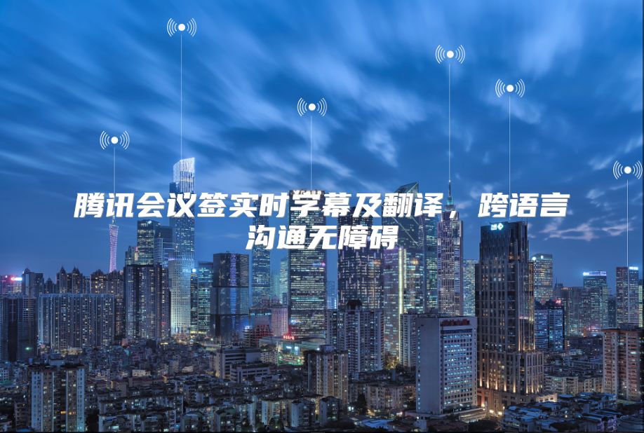 腾讯会议签实时字幕及翻译，跨语言沟通无障碍