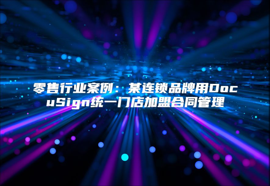 零售行业案例：某连锁品牌用DocuSign统一门店加盟合同管理