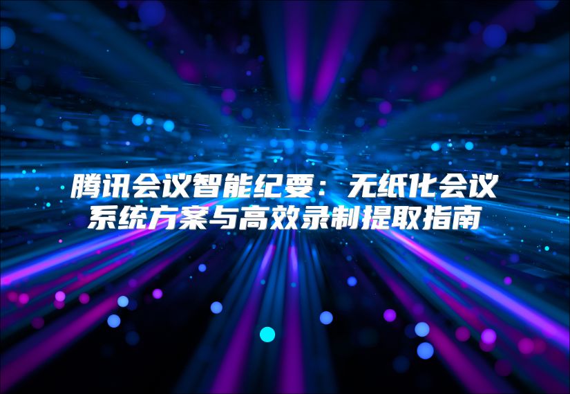 腾讯会议智能纪要：无纸化会议系统方案与高效录制提取指南