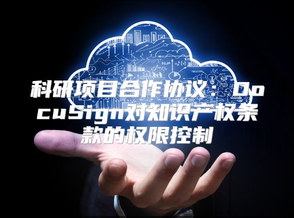 科研项目合作协议：DocuSign对知识产权条款的权限控制