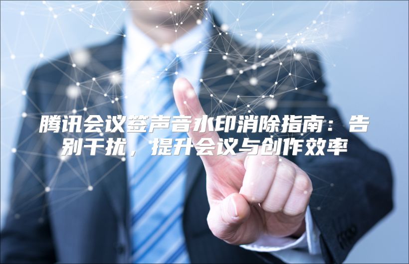 腾讯会议签声音水印消除指南：告别干扰，提升会议与创作效率