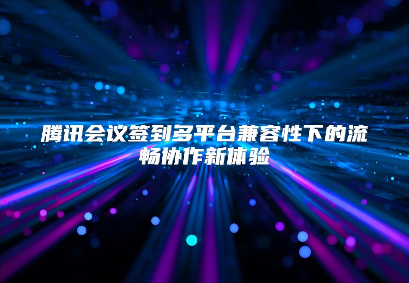 腾讯会议签到多平台兼容性下的流畅协作新体验
