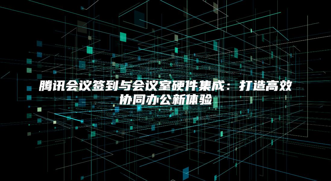 腾讯会议签到与会议室硬件集成：打造高效协同办公新体验