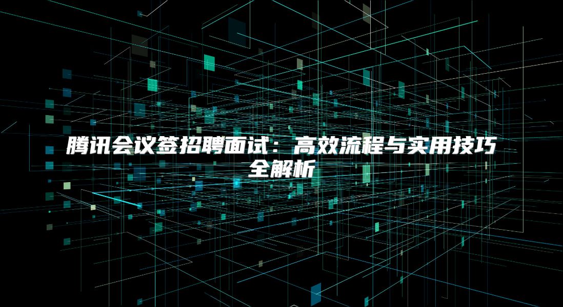腾讯会议签招聘面试：高效流程与实用技巧全解析