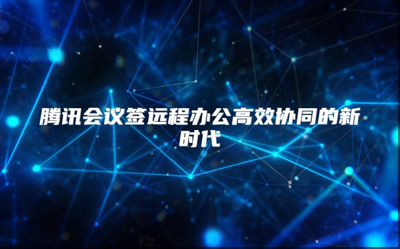 腾讯会议签远程办公高效协同的新时代