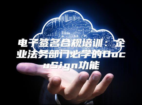 电子签名合规培训：企业法务部门必学的DocuSign功能