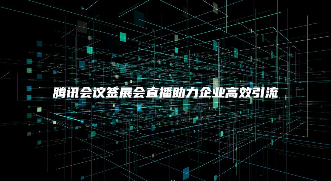 腾讯会议签展会直播助力企业高效引流