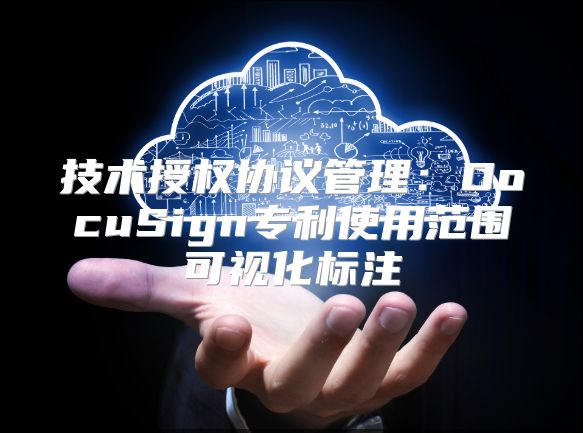 技术授权协议管理：DocuSign专利使用范围可视化标注