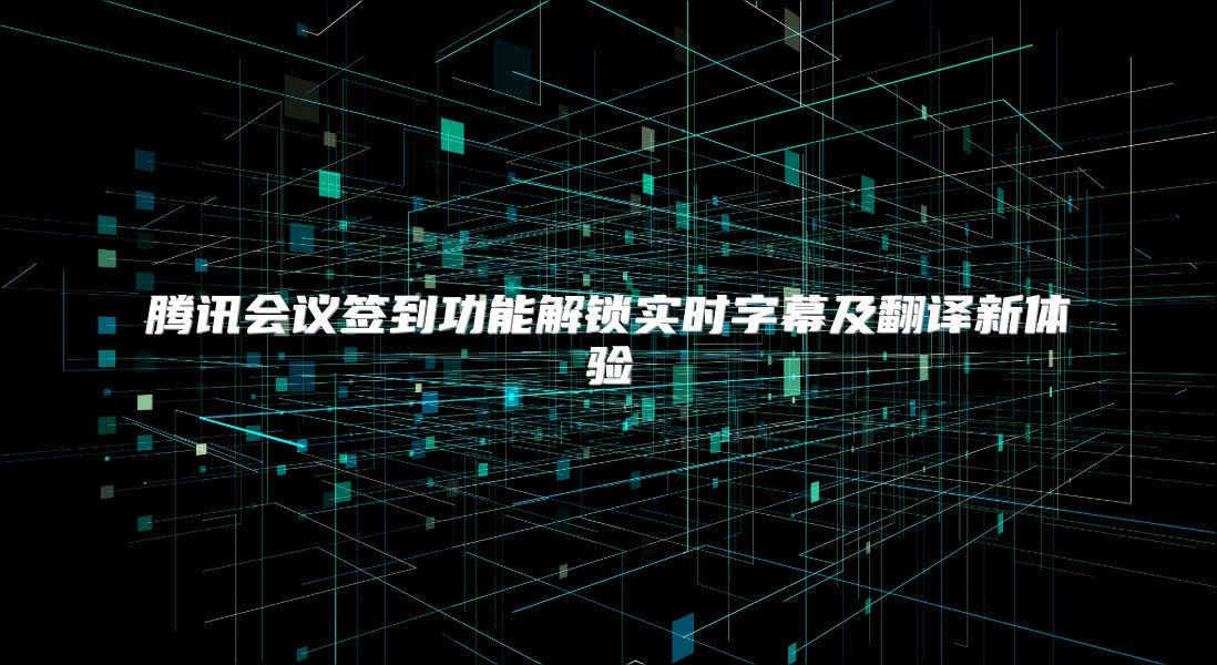 腾讯会议签到功能解锁实时字幕及翻译新体验
