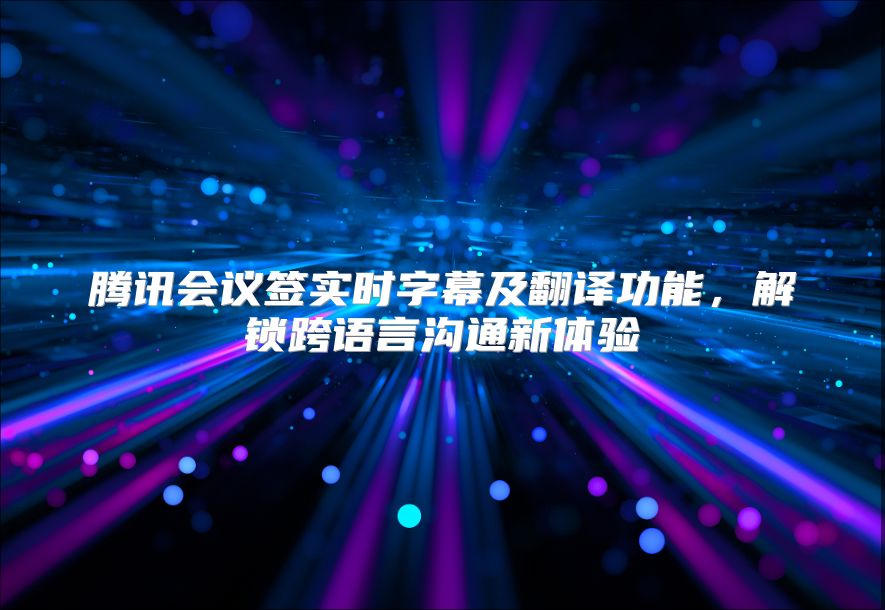 腾讯会议签实时字幕及翻译功能，解锁跨语言沟通新体验
