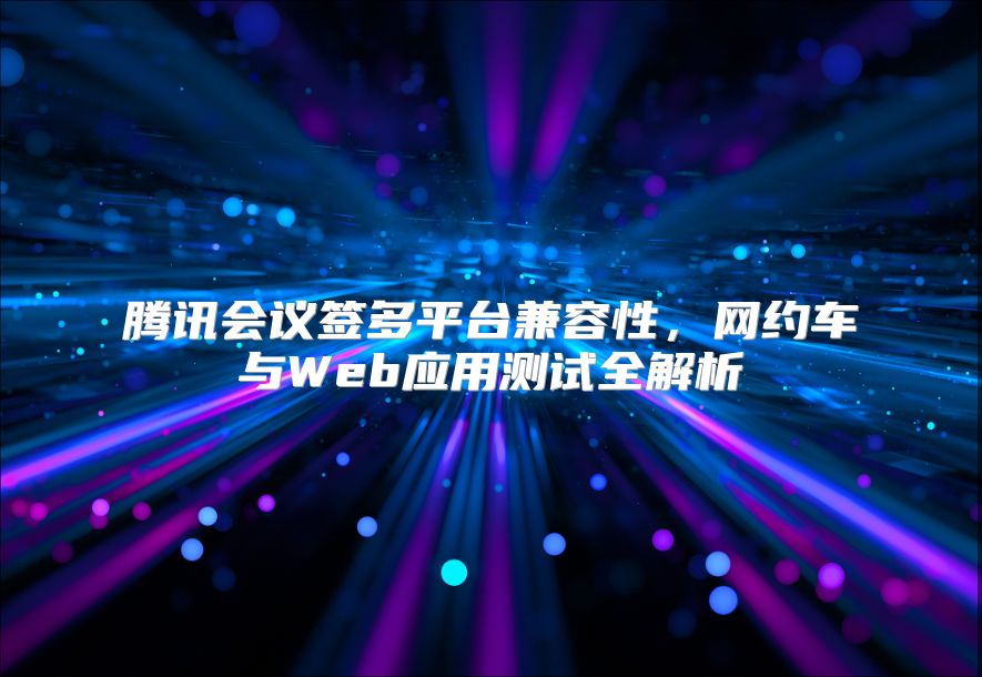 腾讯会议签多平台兼容性，网约车与Web应用测试全解析