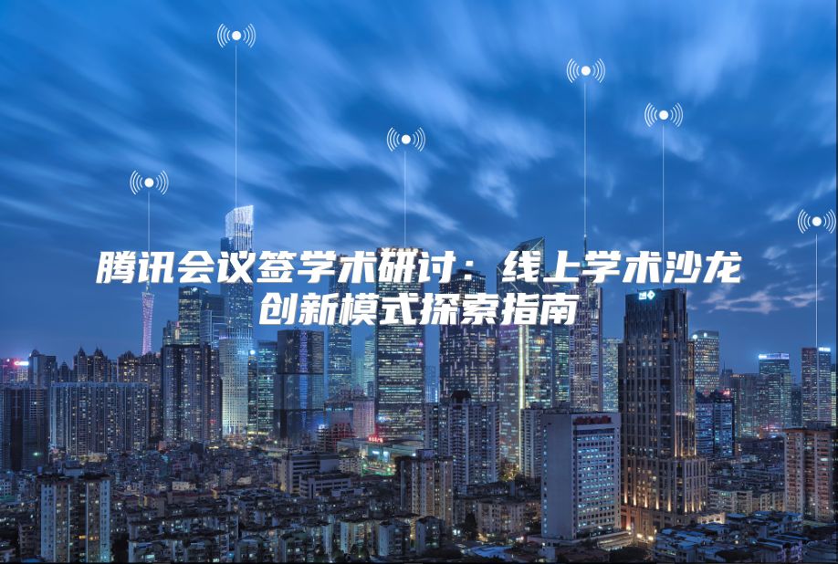 腾讯会议签学术研讨：线上学术沙龙创新模式探索指南