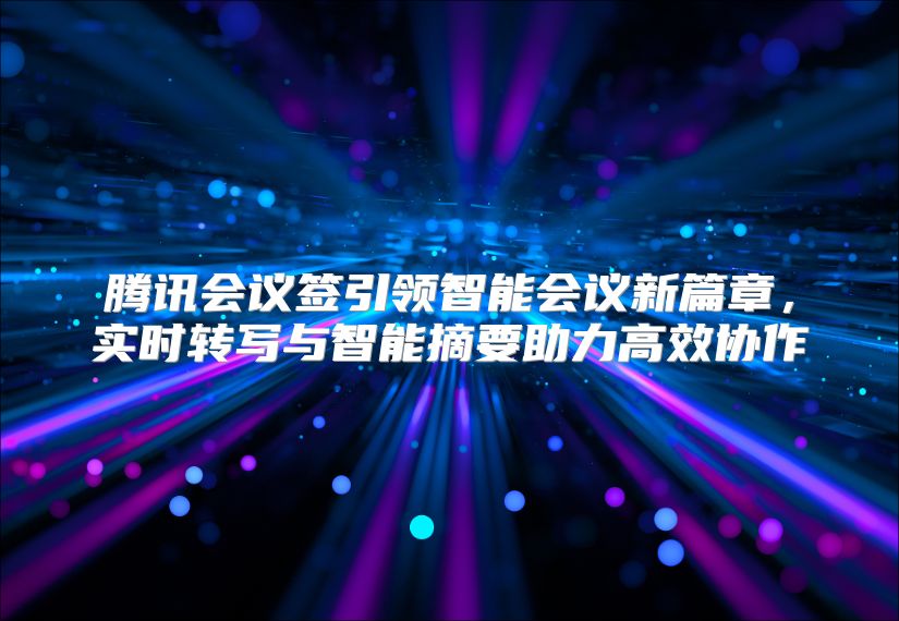 腾讯会议签引领智能会议新篇章，实时转写与智能摘要助力高效协作