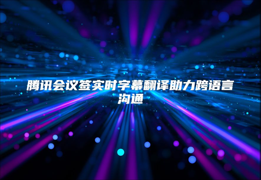 腾讯会议签实时字幕翻译助力跨语言沟通