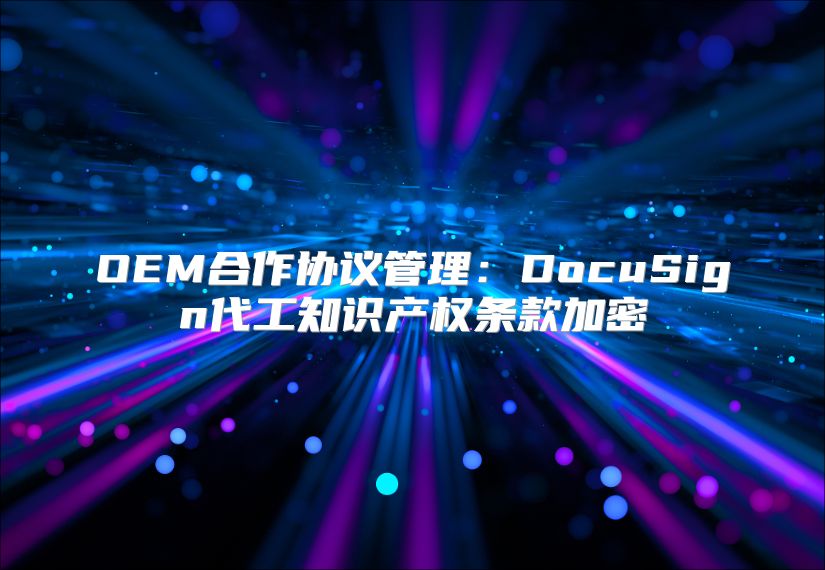 OEM合作协议管理：DocuSign代工知识产权条款加密