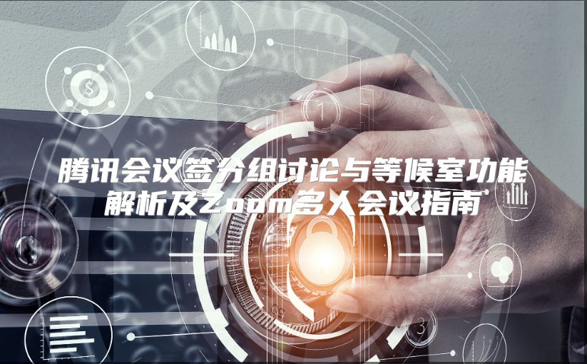 腾讯会议签分组讨论与等候室功能解析及Zoom多人会议指南
