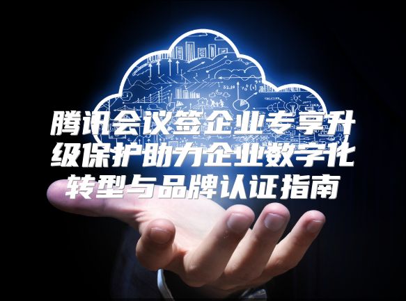 腾讯会议签企业专享升级保护助力企业数字化转型与品牌认证指南