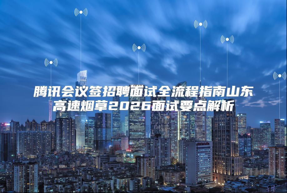 腾讯会议签招聘面试全流程指南山东高速烟草2026面试要点解析