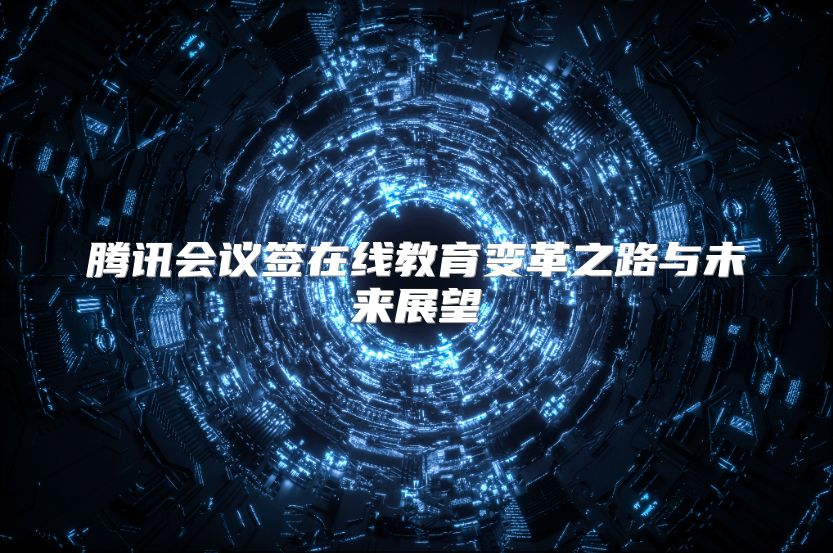 腾讯会议签在线教育变革之路与未来展望