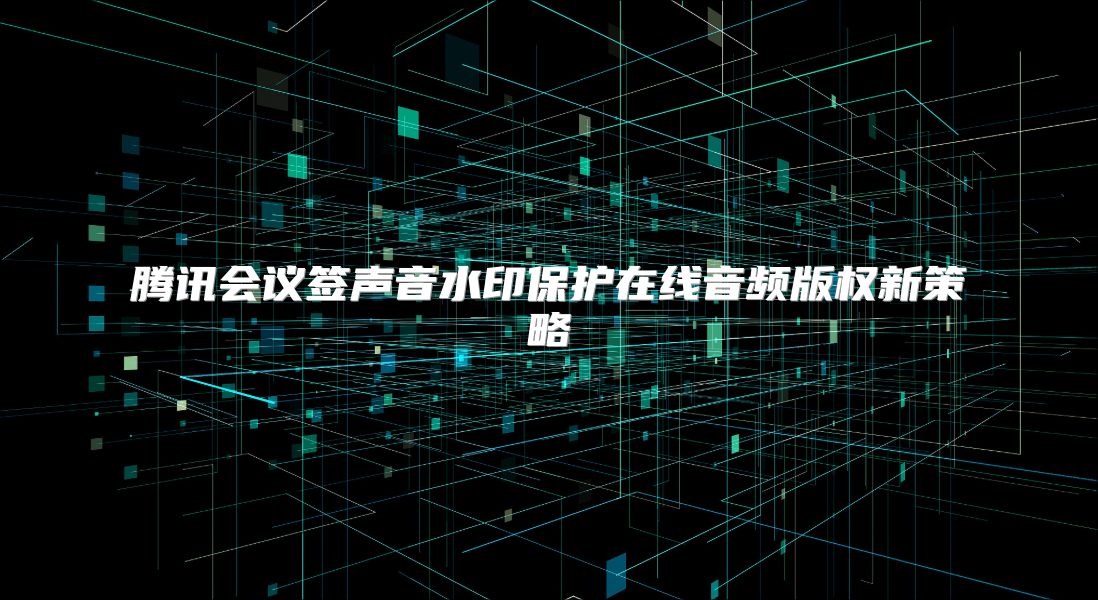 腾讯会议签声音水印保护在线音频版权新策略